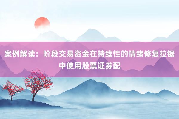 案例解读：阶段交易资金在持续性的情绪修复拉锯中使用股票证券配