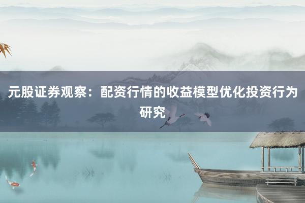 元股证券观察：配资行情的收益模型优化投资行为研究
