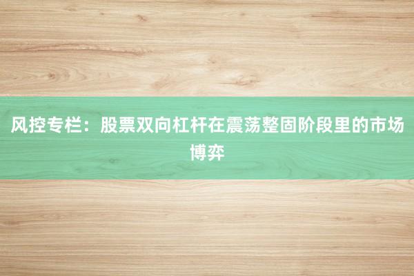 风控专栏：股票双向杠杆在震荡整固阶段里的市场博弈