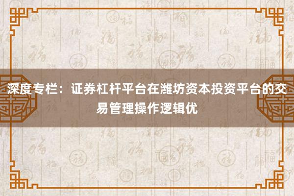 深度专栏：证券杠杆平台在潍坊资本投资平台的交易管理操作逻辑优
