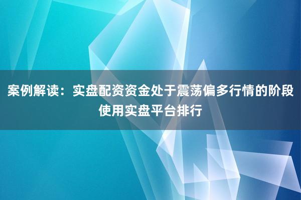 案例解读：实盘配资资金处于震荡偏多行情的阶段使用实盘平台排行