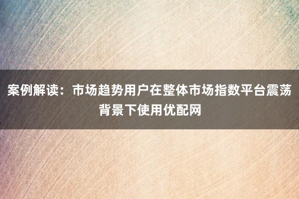 案例解读：市场趋势用户在整体市场指数平台震荡背景下使用优配网