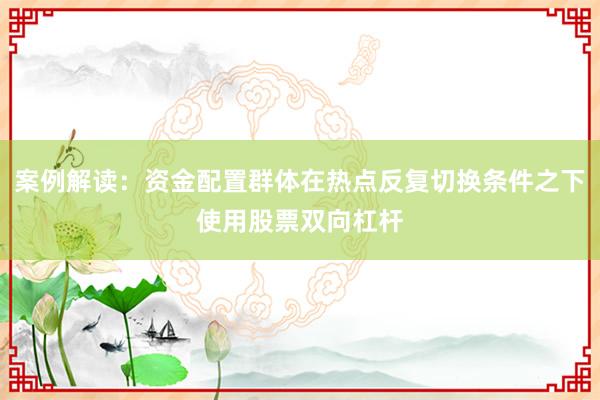 案例解读：资金配置群体在热点反复切换条件之下使用股票双向杠杆