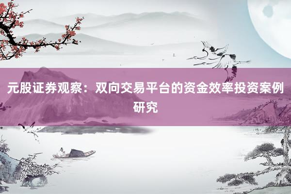 元股证券观察：双向交易平台的资金效率投资案例研究