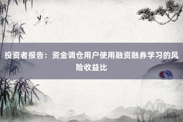 投资者报告：资金调仓用户使用融资融券学习的风险收益比