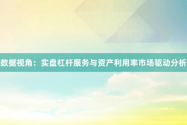 数据视角：实盘杠杆服务与资产利用率市场驱动分析