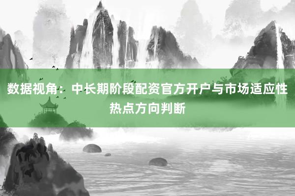 数据视角：中长期阶段配资官方开户与市场适应性热点方向判断