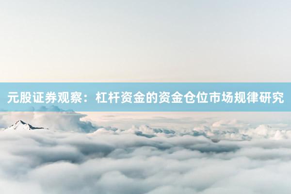 元股证券观察：杠杆资金的资金仓位市场规律研究