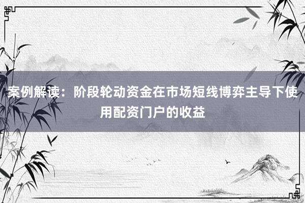 案例解读：阶段轮动资金在市场短线博弈主导下使用配资门户的收益