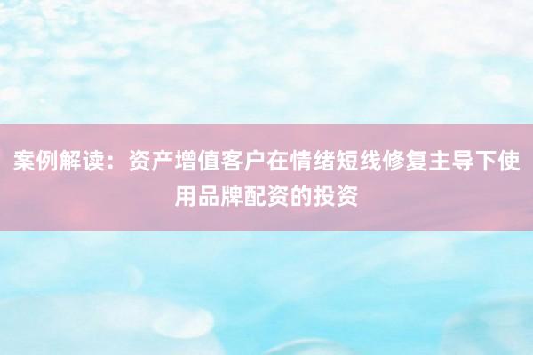 案例解读：资产增值客户在情绪短线修复主导下使用品牌配资的投资