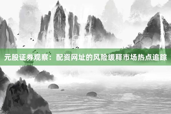 元股证券观察：配资网址的风险缓释市场热点追踪
