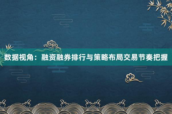 数据视角：融资融券排行与策略布局交易节奏把握