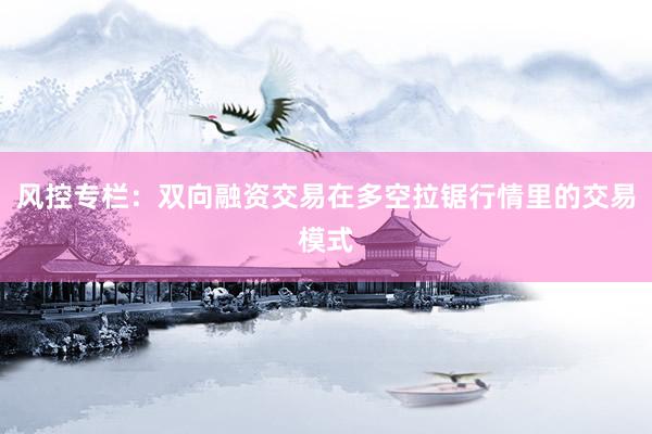 风控专栏：双向融资交易在多空拉锯行情里的交易模式