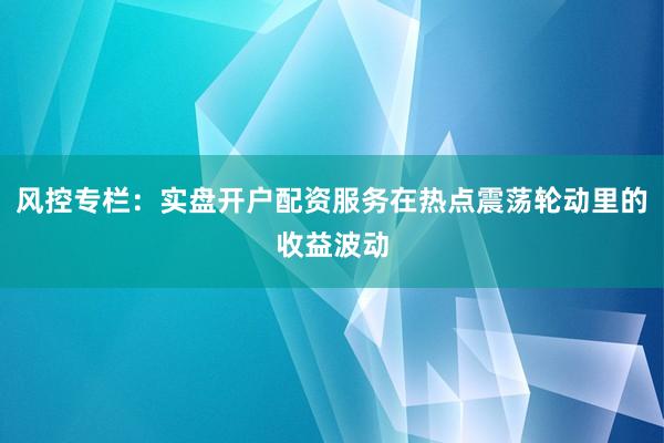 风控专栏：实盘开户配资服务在热点震荡轮动里的收益波动