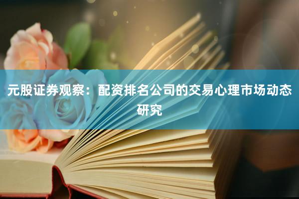 元股证券观察：配资排名公司的交易心理市场动态研究
