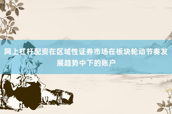 网上杠杆配资在区域性证券市场在板块轮动节奏发展趋势中下的账户
