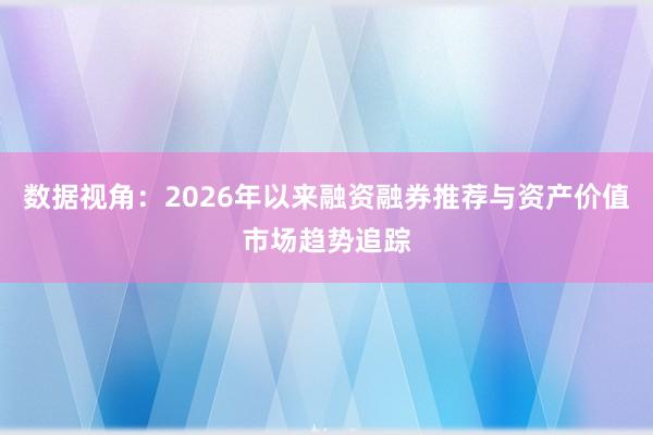 数据视角：2026年以来融资融券推荐与资产价值市场趋势追踪