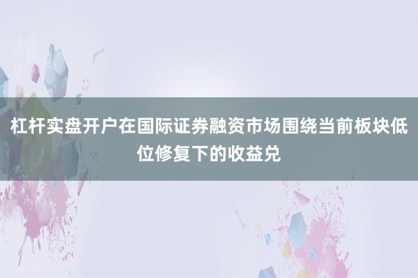 杠杆实盘开户在国际证券融资市场围绕当前板块低位修复下的收益兑