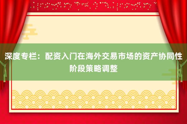 深度专栏：配资入门在海外交易市场的资产协同性阶段策略调整