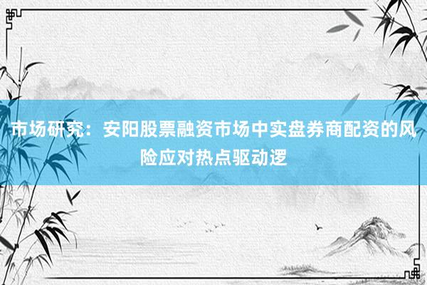 市场研究：安阳股票融资市场中实盘券商配资的风险应对热点驱动逻