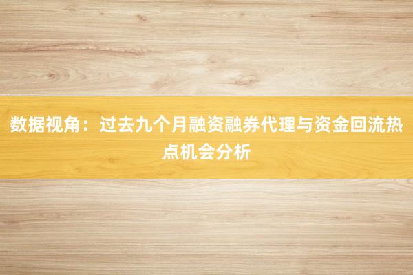 数据视角:过去九个月融资融券代理与资金回流热点机会分析