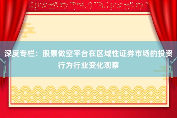 深度专栏：股票做空平台在区域性证券市场的投资行为行业变化观察