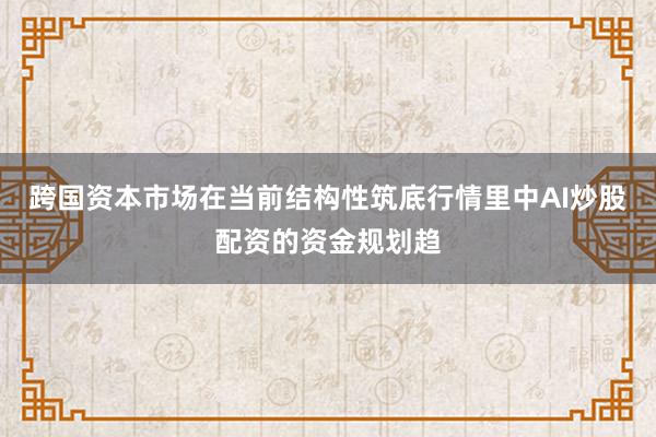跨国资本市场在当前结构性筑底行情里中AI炒股配资的资金规划趋