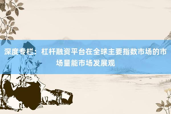 深度专栏：杠杆融资平台在全球主要指数市场的市场量能市场发展观