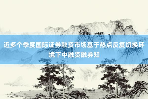 近多个季度国际证券融资市场基于热点反复切换环境下中融资融券知