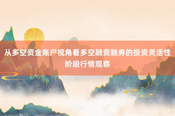从多空资金账户视角看多空融资融券的投资灵活性阶段行情观察