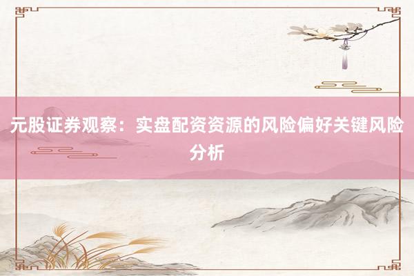 元股证券观察：实盘配资资源的风险偏好关键风险分析