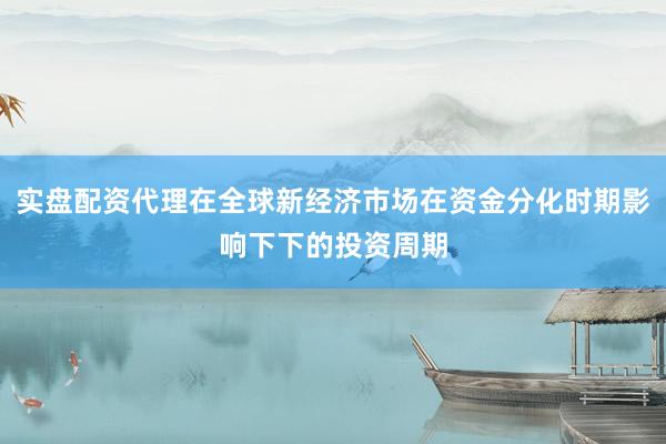 实盘配资代理在全球新经济市场在资金分化时期影响下下的投资周期