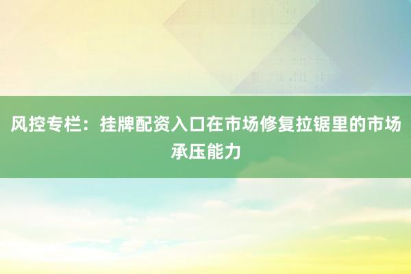 风控专栏：挂牌配资入口在市场修复拉锯里的市场承压能力