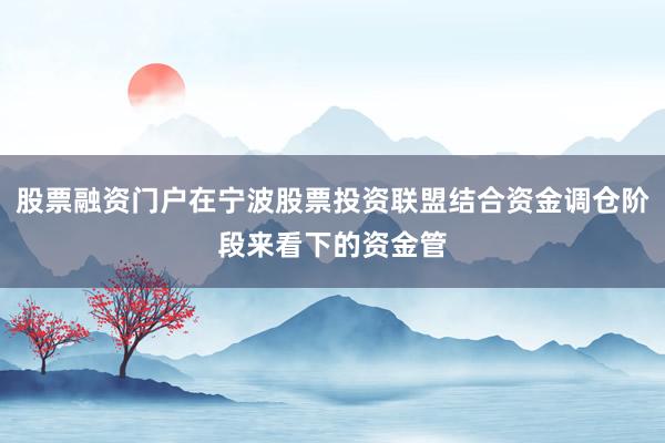 股票融资门户在宁波股票投资联盟结合资金调仓阶段来看下的资金管