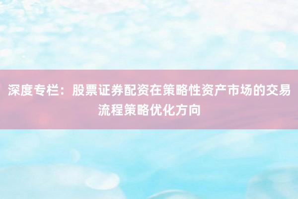 深度专栏：股票证券配资在策略性资产市场的交易流程策略优化方向