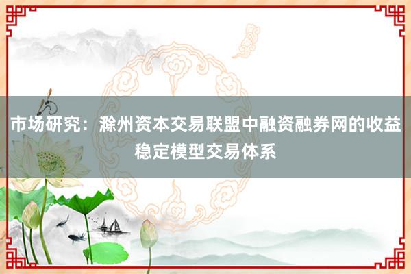 市场研究：滁州资本交易联盟中融资融券网的收益稳定模型交易体系