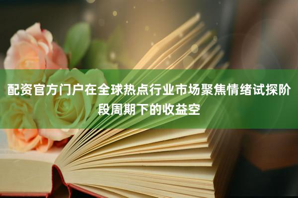 配资官方门户在全球热点行业市场聚焦情绪试探阶段周期下的收益空