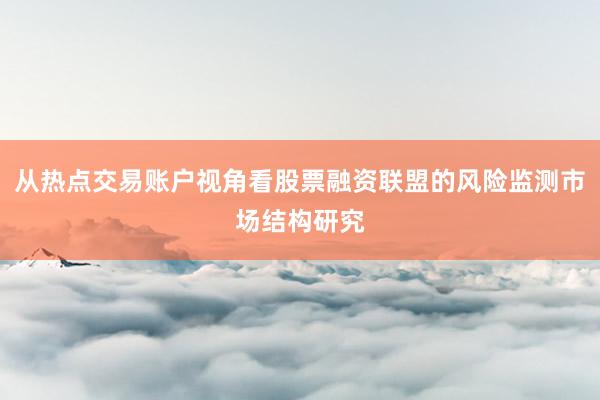 从热点交易账户视角看股票融资联盟的风险监测市场结构研究