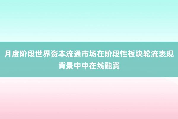 月度阶段世界资本流通市场在阶段性板块轮流表现背景中中在线融资