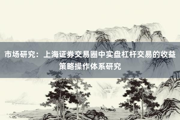 市场研究：上海证券交易圈中实盘杠杆交易的收益策略操作体系研究