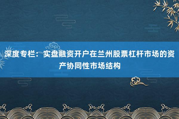 深度专栏：实盘融资开户在兰州股票杠杆市场的资产协同性市场结构