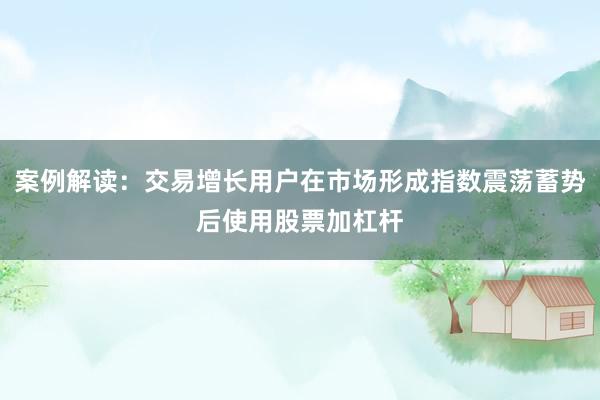 案例解读：交易增长用户在市场形成指数震荡蓄势后使用股票加杠杆