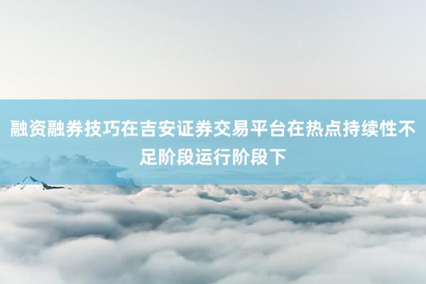 融资融券技巧在吉安证券交易平台在热点持续性不足阶段运行阶段下