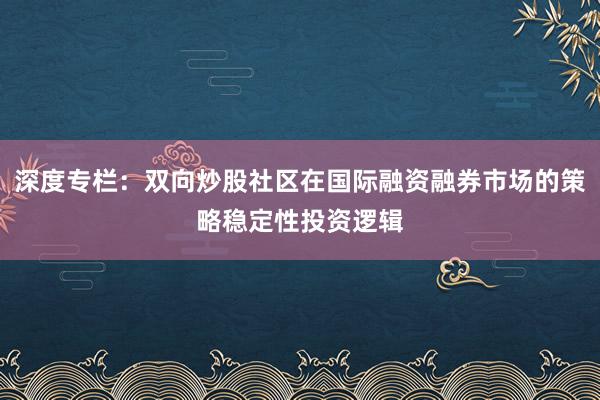 深度专栏：双向炒股社区在国际融资融券市场的策略稳定性投资逻辑