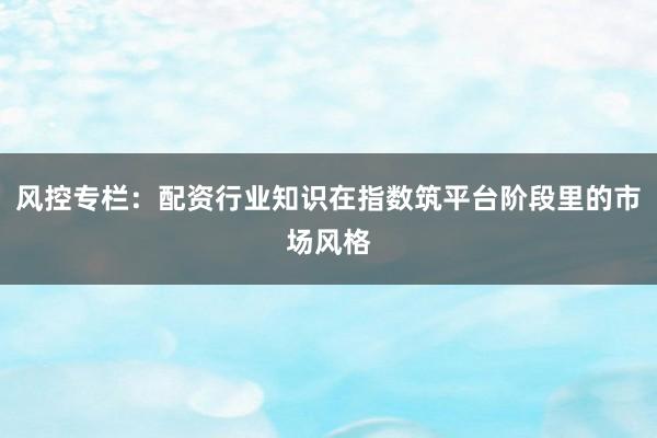 风控专栏：配资行业知识在指数筑平台阶段里的市场风格