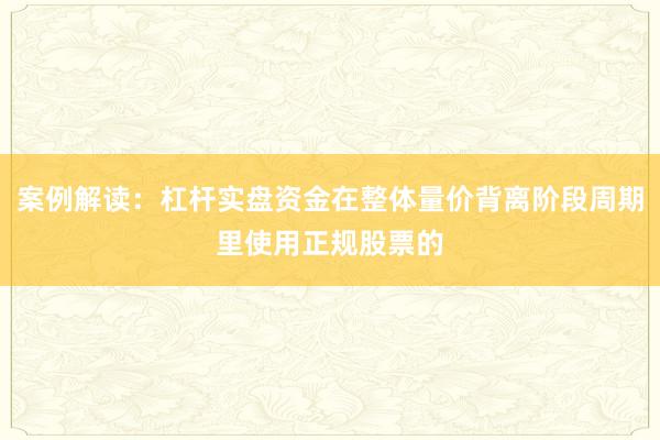 案例解读：杠杆实盘资金在整体量价背离阶段周期里使用正规股票的