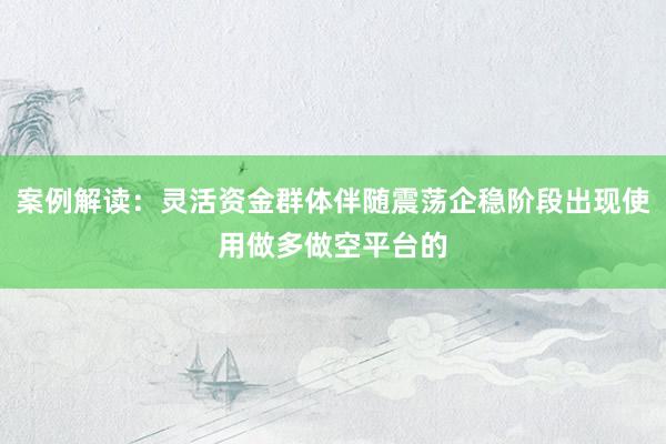 案例解读：灵活资金群体伴随震荡企稳阶段出现使用做多做空平台的