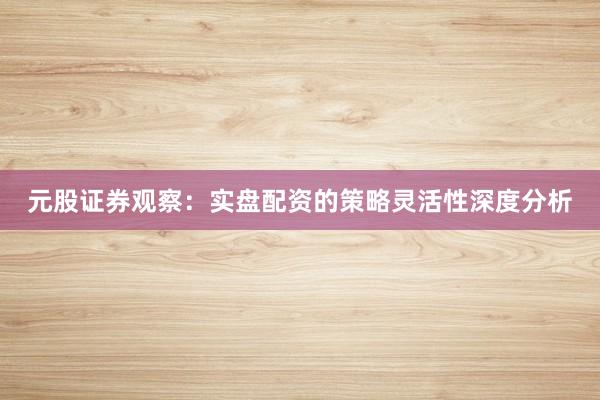 元股证券观察：实盘配资的策略灵活性深度分析