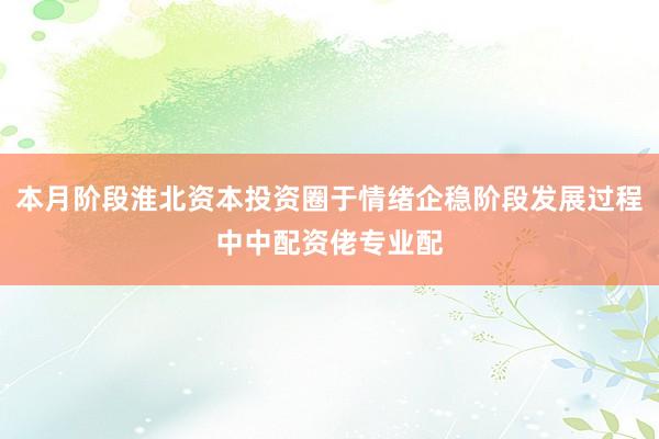 本月阶段淮北资本投资圈于情绪企稳阶段发展过程中中配资佬专业配
