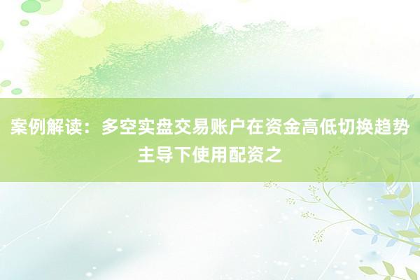 案例解读：多空实盘交易账户在资金高低切换趋势主导下使用配资之